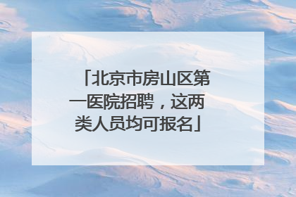 北京市房山区第一医院招聘，这两类人员均可报名