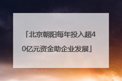 北京朝阳每年投入超40亿元资金助企业发展