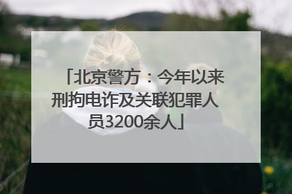 北京警方：今年以来刑拘电诈及关联犯罪人员3200余人