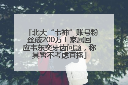 北大“韦神”账号粉丝破200万！家属回应韦东奕牙齿问题，称其暂不考虑直播