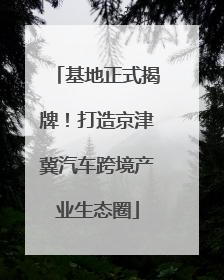 基地正式揭牌！打造京津冀汽车跨境产业生态圈