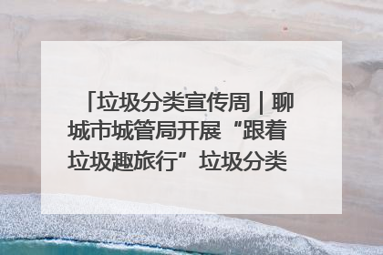 垃圾分类宣传周｜聊城市城管局开展“跟着垃圾趣旅行”垃圾分类科普宣传活动