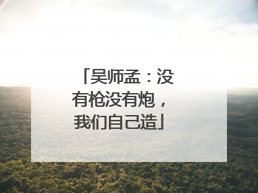 吴师孟：没有枪没有炮，我们自己造