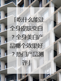 吃什么能让全身皮肤变白？全身美白产品哪个效果好？热门产品测评