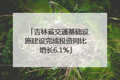 吉林省交通基础设施建设完成投资同比增长6.1%