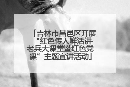 吉林市昌邑区开展“红色传人鲜活讲·老兵大课堂暨红色党课”主题宣讲活动