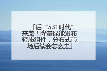 后“531时代”来袭！隆基绿能发布轻质组件，分布式市场后续会怎么走