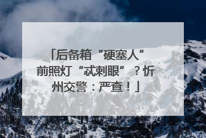 后备箱“硬塞人” 前照灯“忒刺眼”？忻州交警：严查！