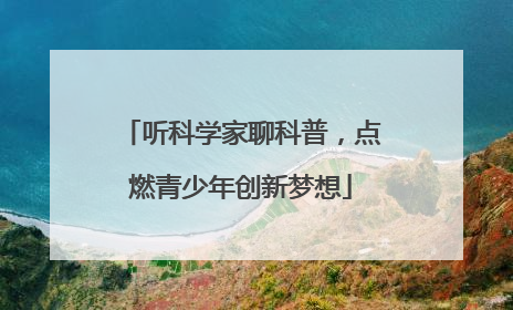 听科学家聊科普，点燃青少年创新梦想