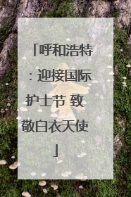 呼和浩特：迎接国际护士节 致敬白衣天使