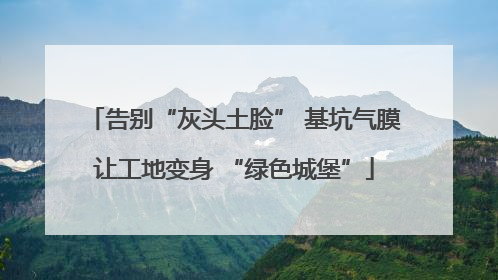 告别“灰头土脸” 基坑气膜让工地变身 “绿色城堡”