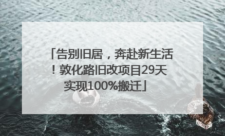 告别旧居，奔赴新生活！敦化路旧改项目29天实现100%搬迁