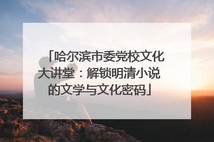 哈尔滨市委党校文化大讲堂：解锁明清小说的文学与文化密码
