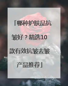 哪种护肤品抗皱好？精选10款有效抗皱去皱产品推荐