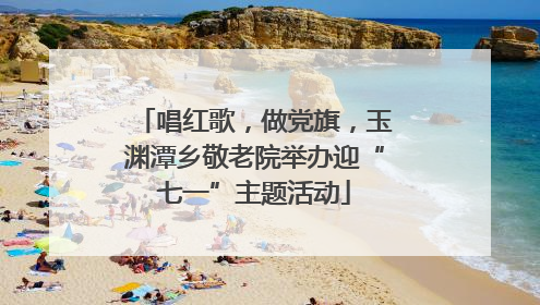 唱红歌，做党旗，玉渊潭乡敬老院举办迎“七一”主题活动