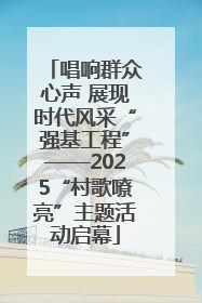 唱响群众心声 展现时代风采“强基工程”——2025“村歌嘹亮”主题活动启幕
