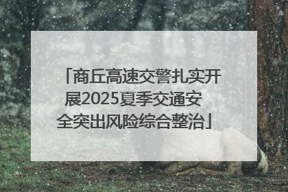 商丘高速交警扎实开展2025夏季交通安全突出风险综合整治