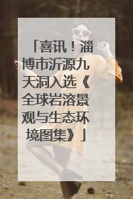 喜讯！淄博市沂源九天洞入选《全球岩溶景观与生态环境图集》