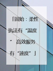 固始：柔性执法有“温度” 高效服务有“速度”