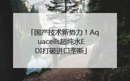 国产技术新势力！Aquacells超纯水EDI打破进口垄断