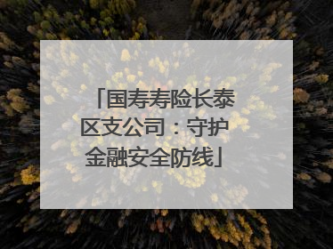 国寿寿险长泰区支公司：守护金融安全防线