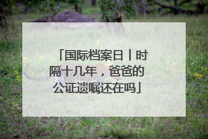 国际档案日丨时隔十几年，爸爸的公证遗嘱还在吗