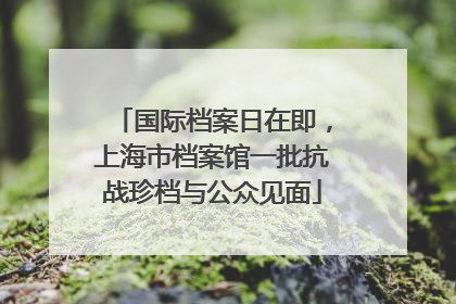 国际档案日在即，上海市档案馆一批抗战珍档与公众见面
