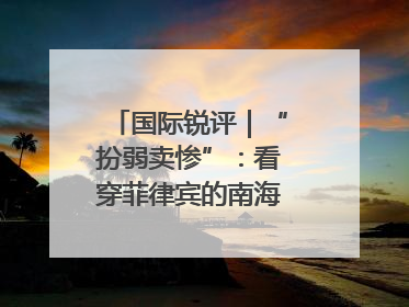 国际锐评｜“扮弱卖惨”：看穿菲律宾的南海讹诈策略