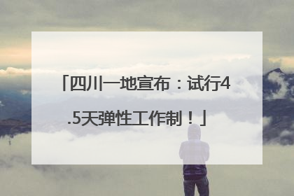 四川一地宣布：试行4.5天弹性工作制！