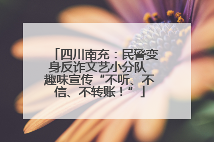 四川南充：民警变身反诈文艺小分队 趣味宣传“不听、不信、不转账！”