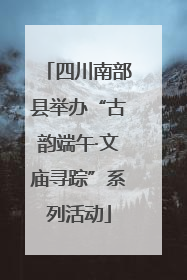 四川南部县举办“古韵端午·文庙寻踪”系列活动