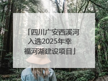 四川广安西溪河入选2025年幸福河湖建设项目