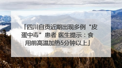 四川自贡近期出现多例“皮蛋中毒”患者 医生提示：食用前高温加热5分钟以上