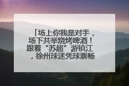 场上你我是对手，场下共举烧烤啤酒！跟着“苏超”游镇江，徐州球迷凭球票畅游名山胜景