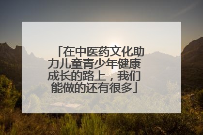 在中医药文化助力儿童青少年健康成长的路上，我们能做的还有很多