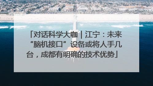 对话科学大咖｜江宁：未来“脑机接口”设备或将人手几台，成都有明确的技术优势