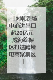 对韩跨境电商进出口超20亿元 威海综保区打造跨境电商聚集区