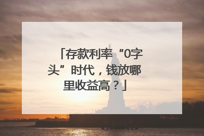 存款利率“0字头”时代，钱放哪里收益高？