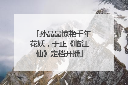 孙晶晶惊艳千年花妖，于正《临江仙》定档开播