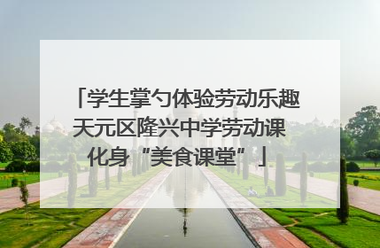 学生掌勺体验劳动乐趣 天元区隆兴中学劳动课化身“美食课堂”