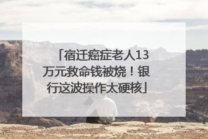 宿迁癌症老人13万元救命钱被烧！银行这波操作太硬核