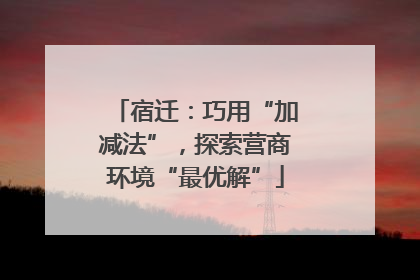 宿迁：巧用“加减法”，探索营商环境“最优解”