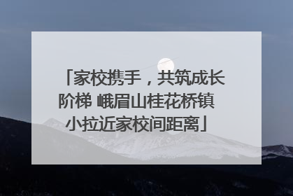 家校携手，共筑成长阶梯 峨眉山桂花桥镇小拉近家校间距离