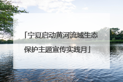 宁夏启动黄河流域生态保护主题宣传实践月