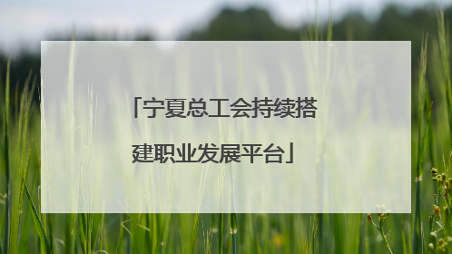 宁夏总工会持续搭建职业发展平台