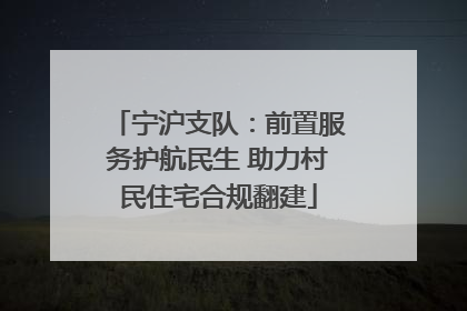 宁沪支队：前置服务护航民生 助力村民住宅合规翻建