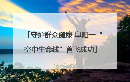 守护群众健康 阜阳一“空中生命线”首飞成功