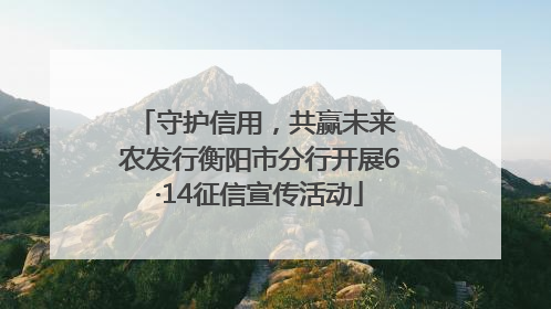 守护信用，共赢未来 农发行衡阳市分行开展6·14征信宣传活动
