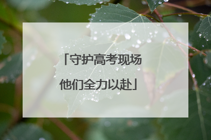 守护高考现场 他们全力以赴