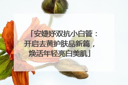安婕妤双抗小白管：开启去黄护肤品新篇，焕活年轻亮白美肌